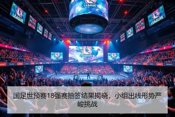 国足世预赛18强赛抽签结果揭晓，小组出线形势严峻挑战